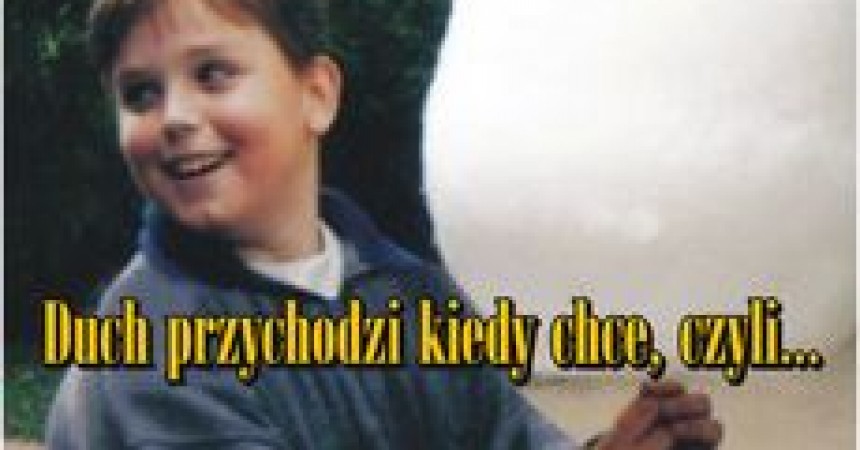 Duch przychodzi, kiedy chce… Duch przychodzi, kiedy chce…