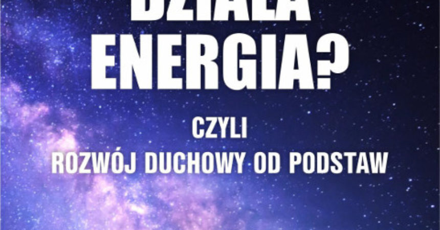 Jak działa energia? Czyli Rozwój Duchowy od podstaw Jak działa energia? Czyli Rozwój Duchowy od podstaw